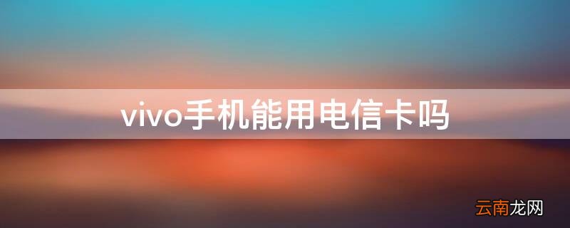 vivo手机能用电信卡吗 vivo手机可以用电信卡不