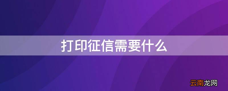 打印征信需要什么 去柜台打印征信需要什么