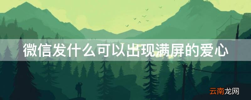 微信发什么可以出现满屏的爱心符号 微信发什么可以出现满屏的爱心