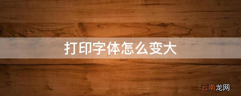 打印字体怎么变大 打印字体怎么变大小