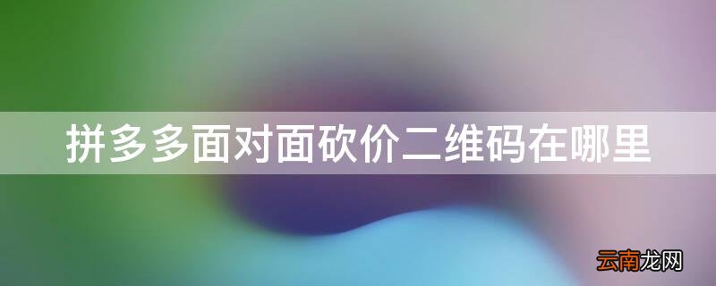 拼多多砍价群二维码在哪里 拼多多面对面砍价二维码在哪里