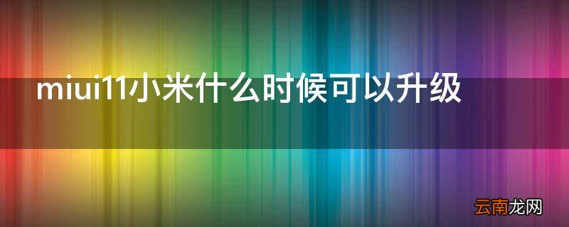 miui11小米什么时候可以升级