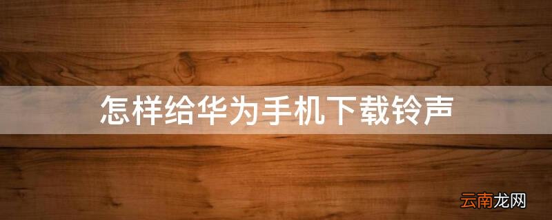 怎样给华为手机下载手机铃声 怎样给华为手机下载铃声