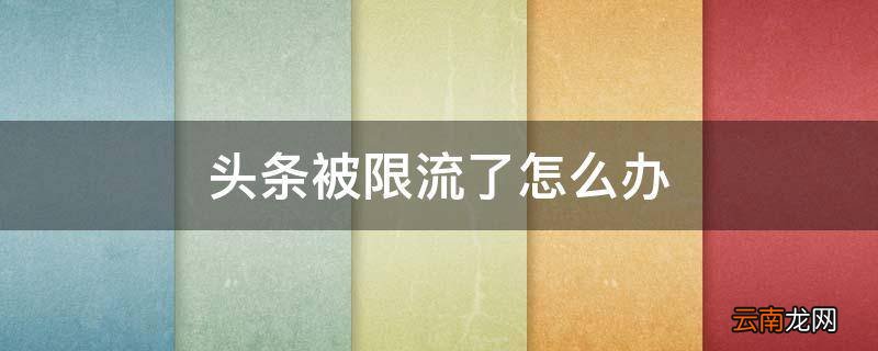头条被限流了怎么办
