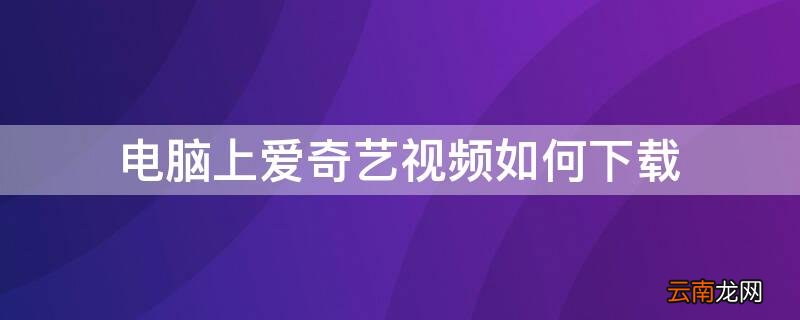 电脑上爱奇艺视频如何下载到桌面 电脑上爱奇艺视频如何下载