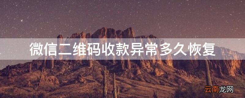 微信二维码收款异常多久恢复 微信二维码收款异常多久恢复正常