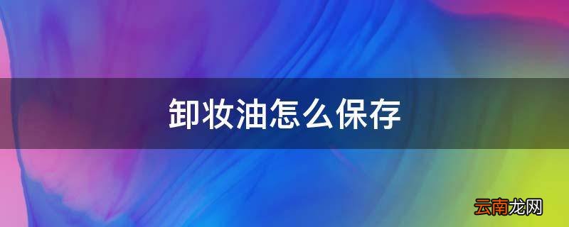 卸妆油怎么保存