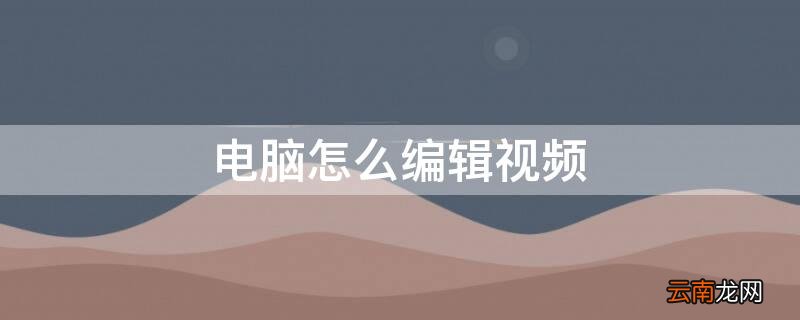 电脑怎么编辑视频 电脑怎么编辑视频和加音乐