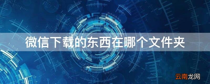 微信下载的东西在哪个文件夹 微信下载的东西在哪个文件夹里找
