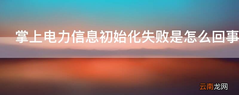 掌上电力信息初始化失败是怎么回事 掌上电力信息初始化失败是怎么回事啊