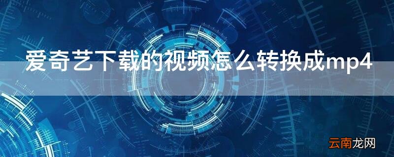 爱奇艺下载的视频怎么转换成mp4格式 爱奇艺下载的视频怎么转换成mp4