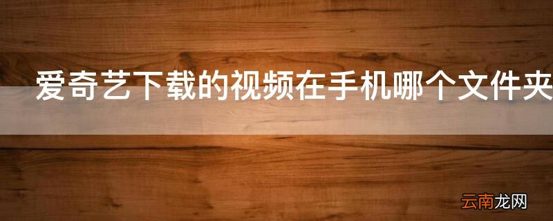 爱奇艺下载的视频在手机哪个文件夹里