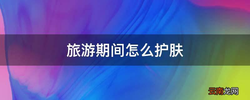 旅游期间怎么护肤