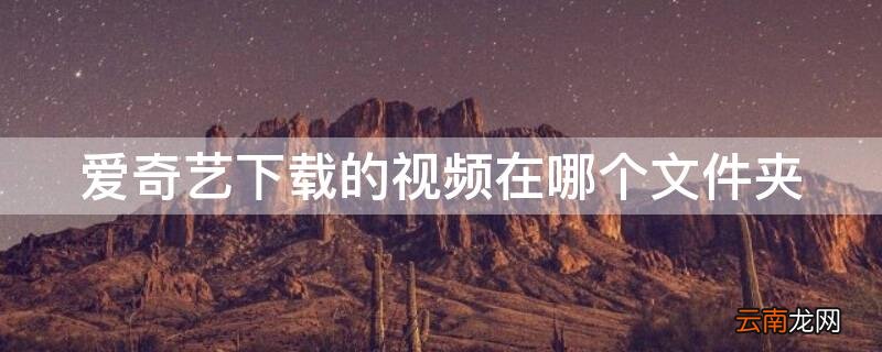 爱奇艺下载的视频在哪个文件夹 爱奇艺下载的视频在哪个文件夹里
