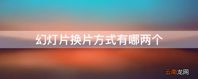 幻灯片换片方式有哪两个 幻灯片的换片方式有什么和什么