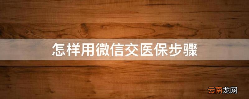怎样用微信交医保步骤 微信交医保的步骤