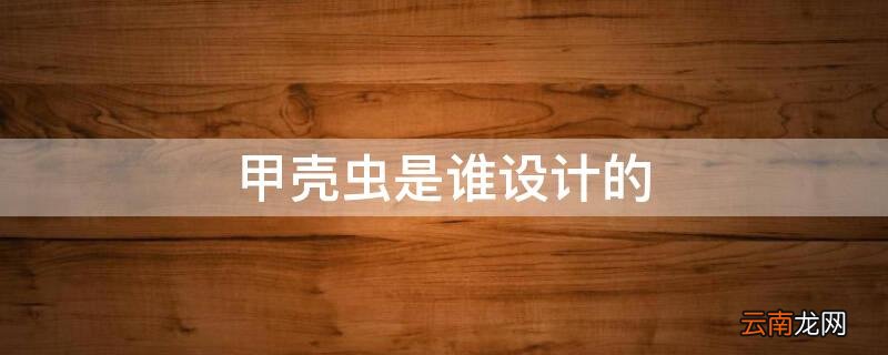 甲壳虫是谁设计的车 甲壳虫是谁设计的