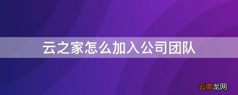 云之家怎么加入公司团队协作 云之家怎么加入公司团队
