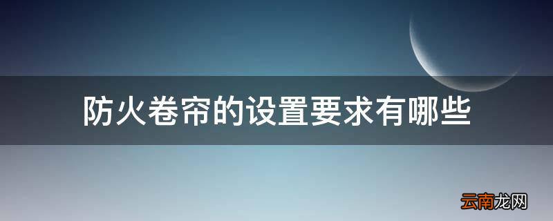 防火卷帘的设置要求有哪些