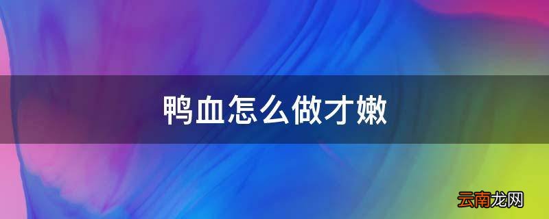 鸭血怎么做才嫩