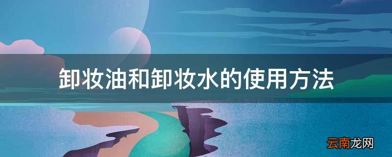 卸妆油和卸妆水的使用方法