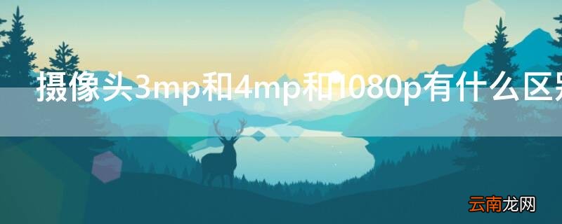 摄像头是1080p好还是3mp好 摄像头3mp和4mp和1080p有什么区别