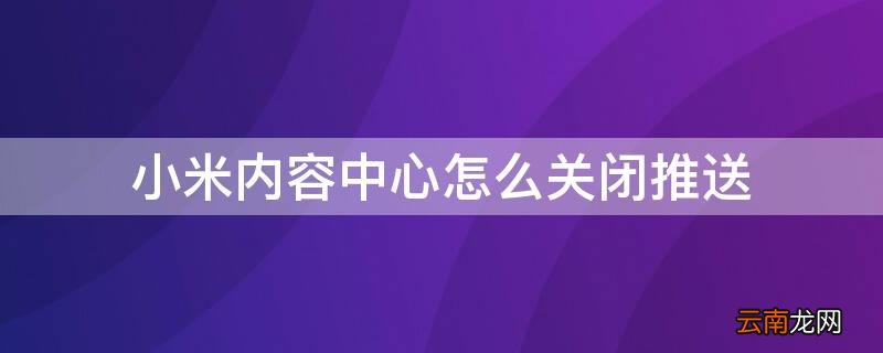 小米内容中心怎么关闭推送广告 小米内容中心怎么关闭推送