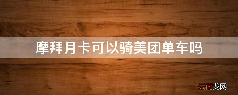 摩拜月卡可以骑美团单车吗知乎 摩拜月卡可以骑美团单车吗