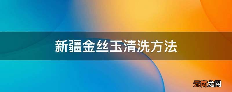 新疆金丝玉清洗方法