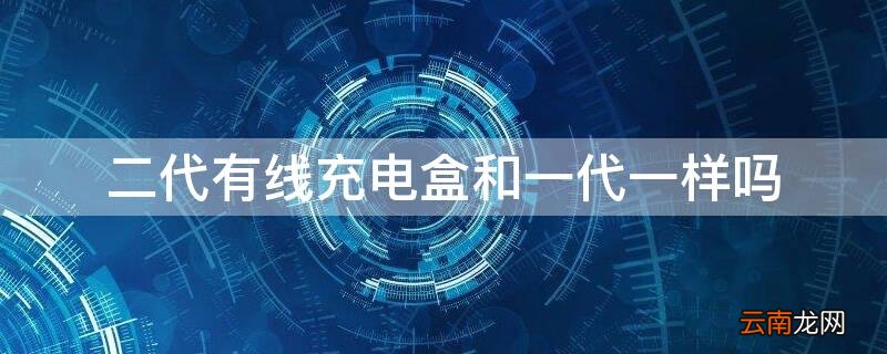 二代有线充电盒和一代一样吗 一代充电盒和二代充电盒通用吗