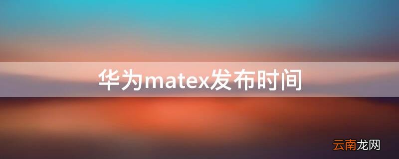 华为mateX2发布时间 华为matex发布时间