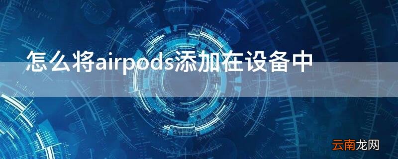 怎么将airpods添加在设备中 怎么把AirPods添加到我的设备