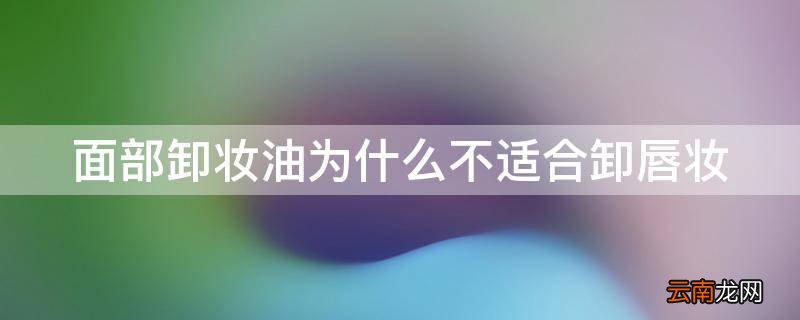 面部卸妆油为什么不适合卸唇妆