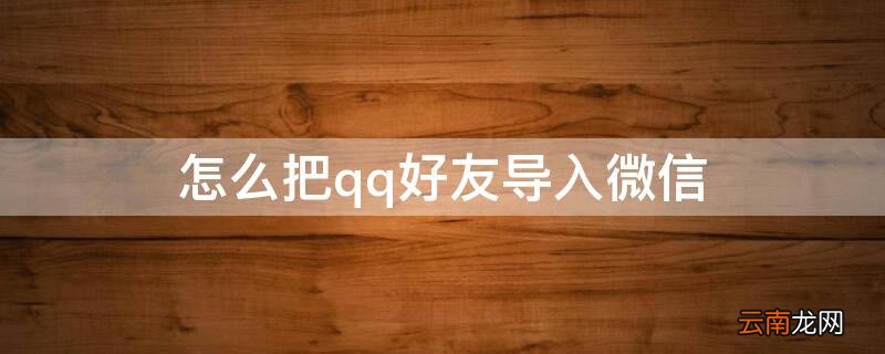 微信从qq导入好友 怎么把qq好友导入微信