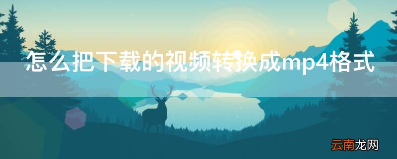 怎样把下载下来的视频转换成mp4格式 怎么把下载的视频转换成mp4格式
