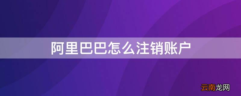 阿里巴巴怎么注销账户 阿里巴巴怎么注销账户信息