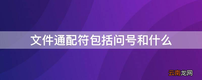 文件通配符星号和问号有什么区别 文件通配符包括问号和什么