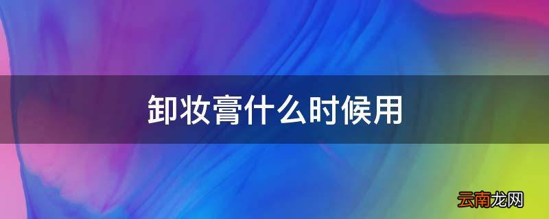 卸妆膏什么时候用