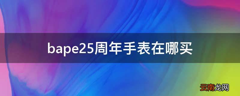 bape25周年手表在哪买