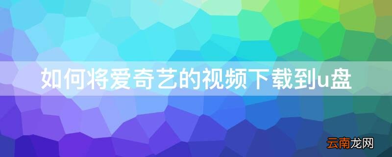 如何将爱奇艺的视频下载到u盘 怎么将爱奇艺的视频下载到u盘