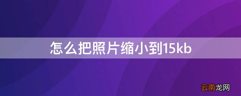 怎么把照片缩小到15kb 怎么把照片缩小到150g以内