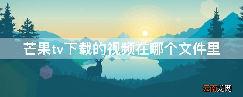 芒果tv下载的视频在哪个文件夹里 芒果tv下载的视频在哪个文件里