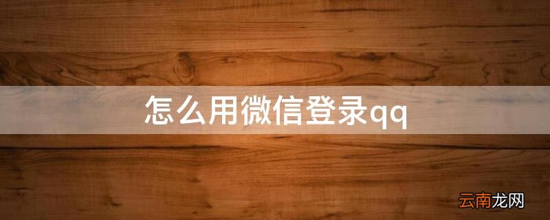 怎么用微信登录qq 怎么用微信登录qq账号