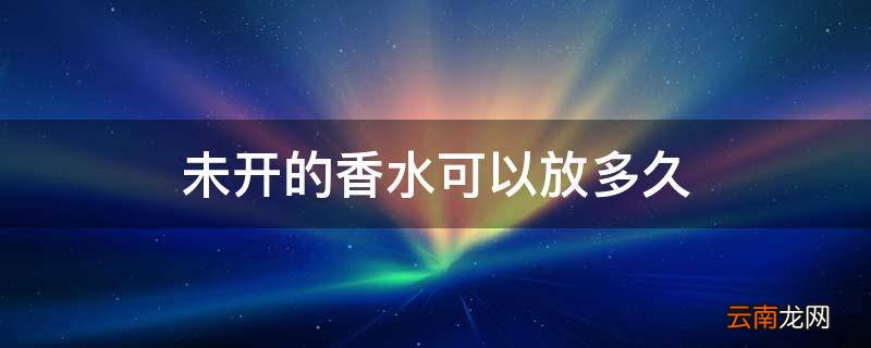 未开的香水可以放多久