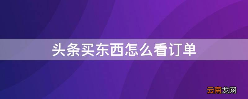 头条买东西怎么看订单 头条买东西怎么看订单编号