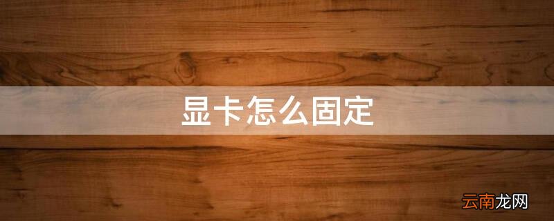 显卡怎么固定在主板上 显卡怎么固定