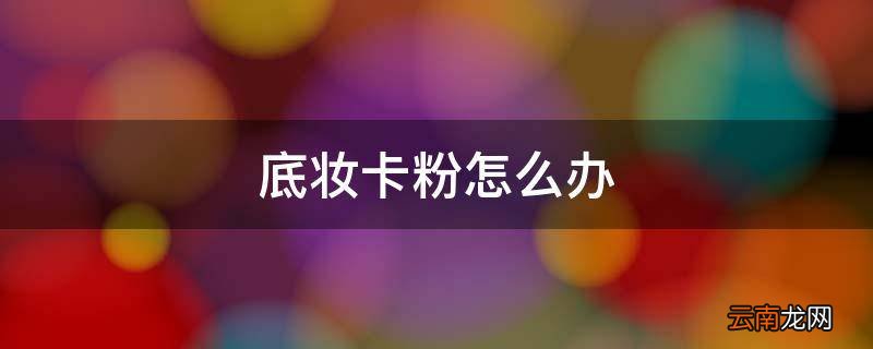 底妆卡粉怎么办