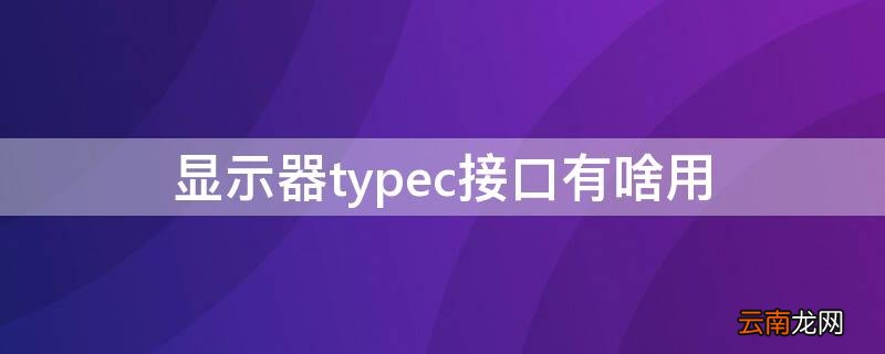 显示器有typec接口吗 显示器typec接口有啥用