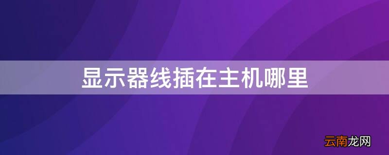 显示器线插在主机哪里 电脑显示器线插在主机哪里