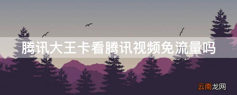 腾讯大王卡看腾讯视频免流量吗 腾讯大王卡腾讯视频免流量吗?